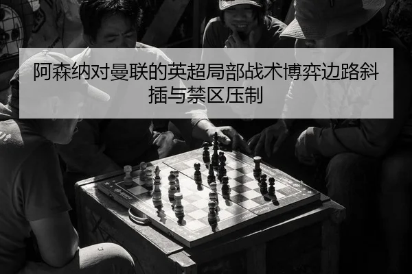 阿森纳对曼联的英超局部战术博弈边路斜插与禁区压制