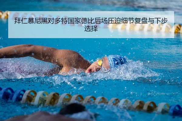 拜仁慕尼黑对多特国家德比后场压迫细节复盘与下步选择